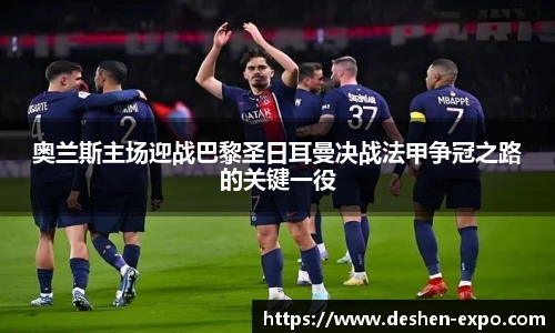 奥兰斯主场迎战巴黎圣日耳曼决战法甲争冠之路的关键一役