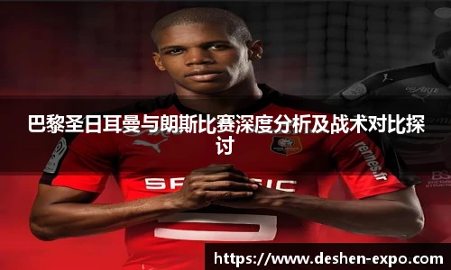 巴黎圣日耳曼与朗斯比赛深度分析及战术对比探讨