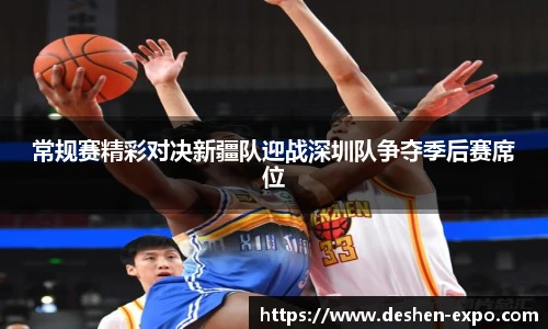 常规赛精彩对决新疆队迎战深圳队争夺季后赛席位